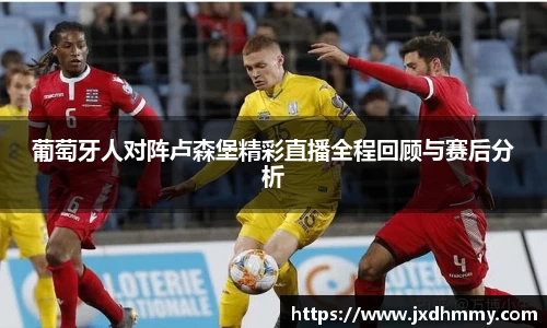 葡萄牙人对阵卢森堡精彩直播全程回顾与赛后分析