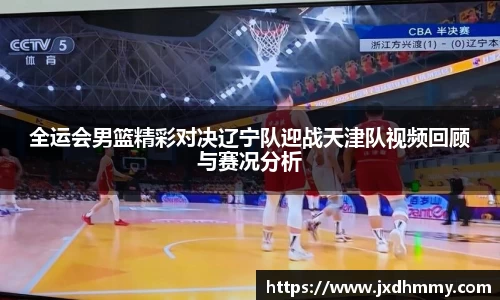 全运会男篮精彩对决辽宁队迎战天津队视频回顾与赛况分析